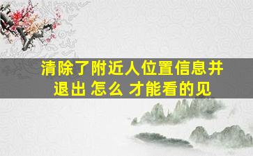 清除了附近人位置信息并退出 怎么 才能看的见